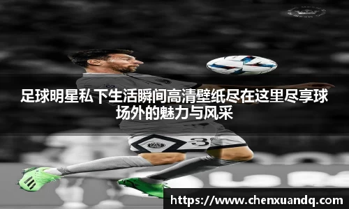 足球明星私下生活瞬间高清壁纸尽在这里尽享球场外的魅力与风采
