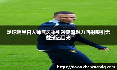 足球明星白人帅气风采引领潮流魅力四射吸引无数球迷目光
