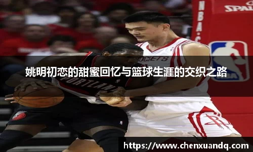 姚明初恋的甜蜜回忆与篮球生涯的交织之路