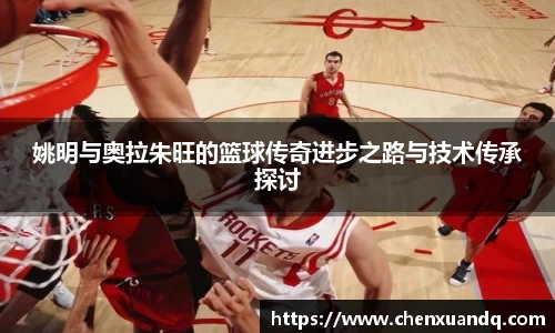 姚明与奥拉朱旺的篮球传奇进步之路与技术传承探讨