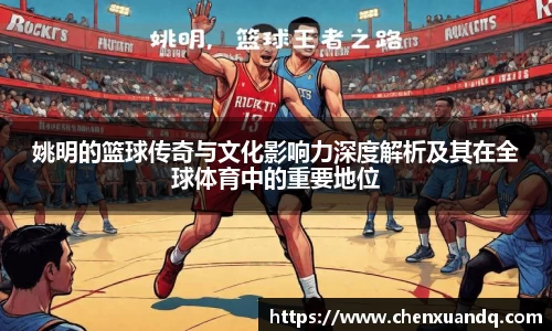姚明的篮球传奇与文化影响力深度解析及其在全球体育中的重要地位