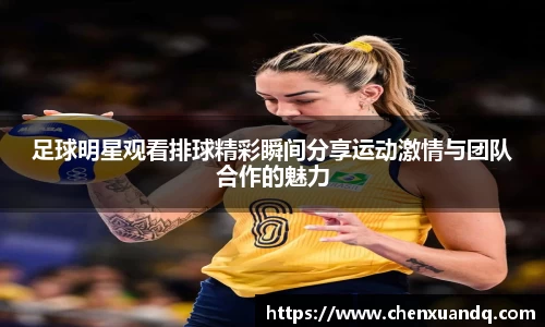 足球明星观看排球精彩瞬间分享运动激情与团队合作的魅力