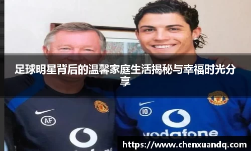 足球明星背后的温馨家庭生活揭秘与幸福时光分享