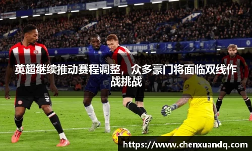 英超继续推动赛程调整，众多豪门将面临双线作战挑战