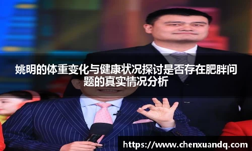 姚明的体重变化与健康状况探讨是否存在肥胖问题的真实情况分析