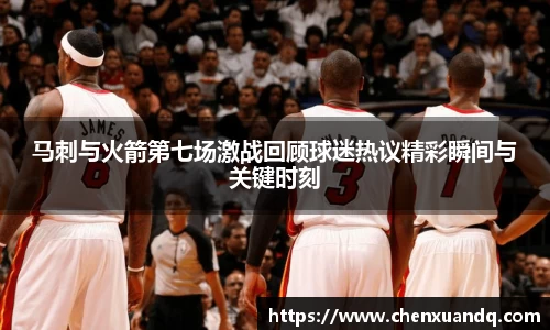 马刺与火箭第七场激战回顾球迷热议精彩瞬间与关键时刻