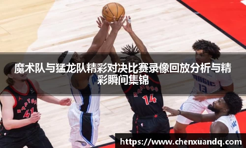魔术队与猛龙队精彩对决比赛录像回放分析与精彩瞬间集锦