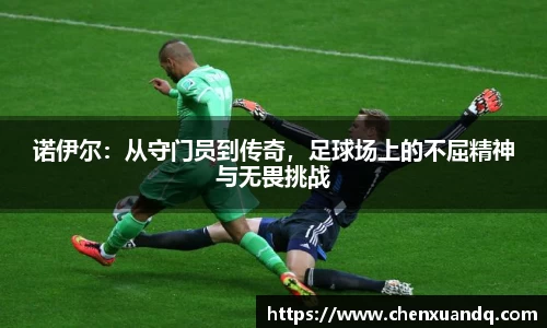 诺伊尔：从守门员到传奇，足球场上的不屈精神与无畏挑战
