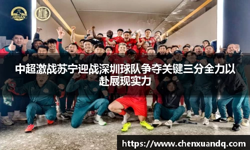 中超激战苏宁迎战深圳球队争夺关键三分全力以赴展现实力