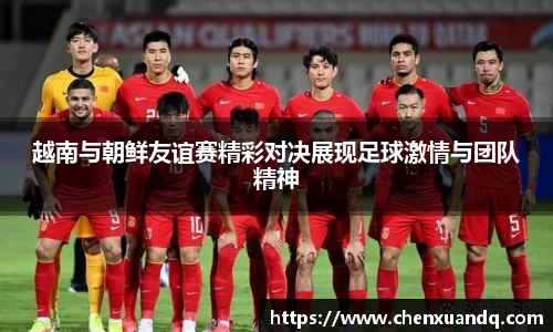 越南与朝鲜友谊赛精彩对决展现足球激情与团队精神