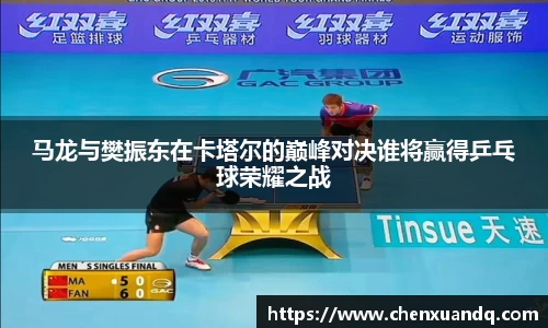 马龙与樊振东在卡塔尔的巅峰对决谁将赢得乒乓球荣耀之战
