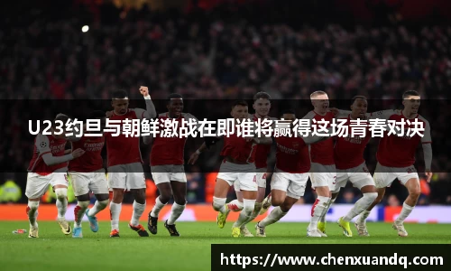 U23约旦与朝鲜激战在即谁将赢得这场青春对决