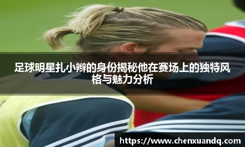 足球明星扎小辫的身份揭秘他在赛场上的独特风格与魅力分析