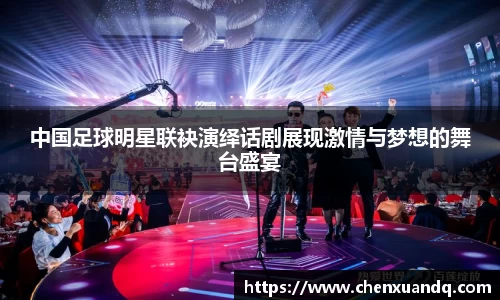 中国足球明星联袂演绎话剧展现激情与梦想的舞台盛宴