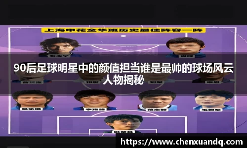 90后足球明星中的颜值担当谁是最帅的球场风云人物揭秘